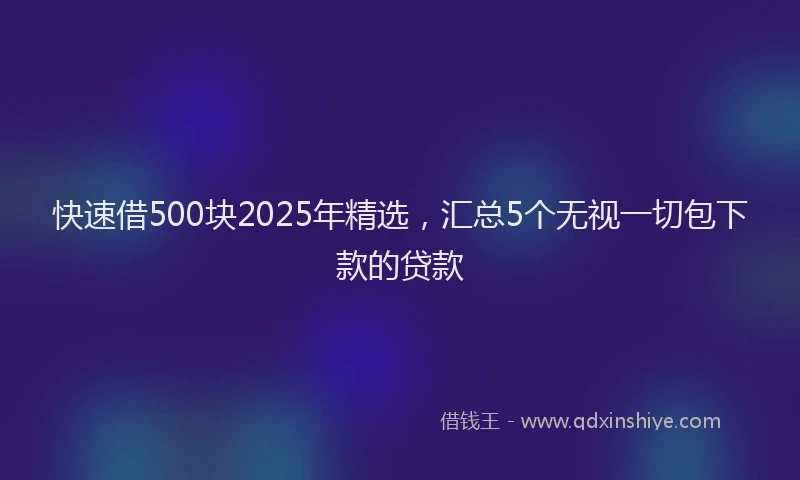 快速借500块2025年精选，汇总5个无视一切包下款的贷款