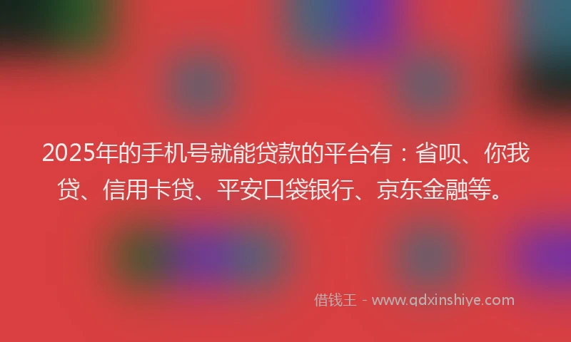 2025年的手机号就能贷款的平台有：省呗、你我贷、信用卡贷、平安口袋银行、京东金融等。