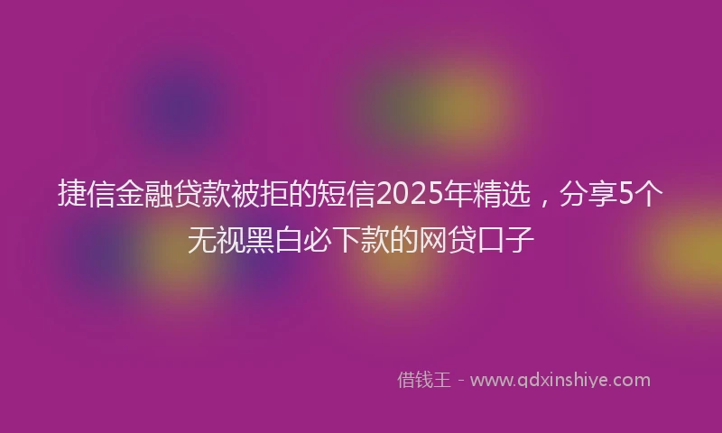 捷信金融贷款被拒的短信2025年精选，分享5个无视黑白必下款的网贷口子