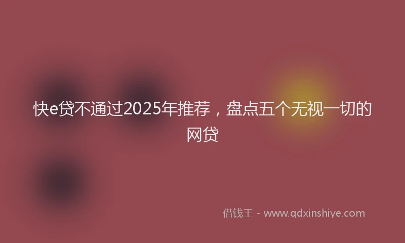 快e贷不通过2025年推荐，盘点五个无视一切的网贷