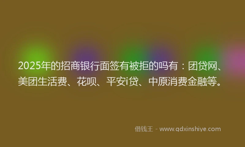 2025年的招商银行面签有被拒的吗有：团贷网、美团生活费、花呗、平安i贷、中原消费金融等。