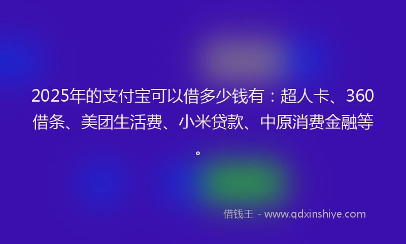 2025年的支付宝可以借多少钱有：超人卡、360借条、美团生活费、小米贷款、中原消费金融等。