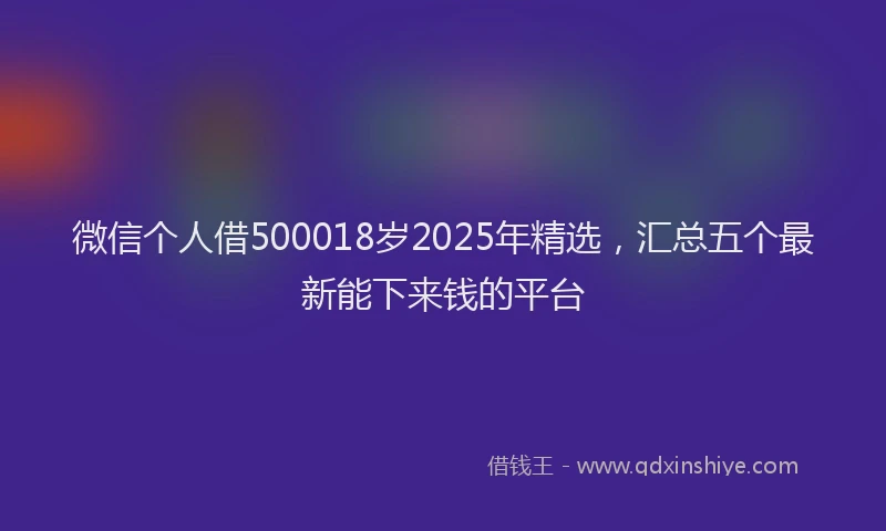 微信个人借500018岁2025年精选，汇总五个最新能下来钱的平台