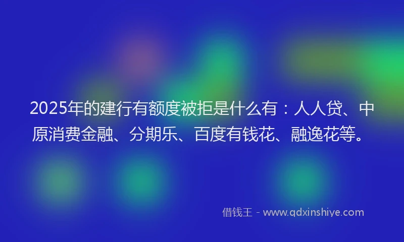 2025年的建行有额度被拒是什么有：人人贷、中原消费金融、分期乐、百度有钱花、融逸花等。