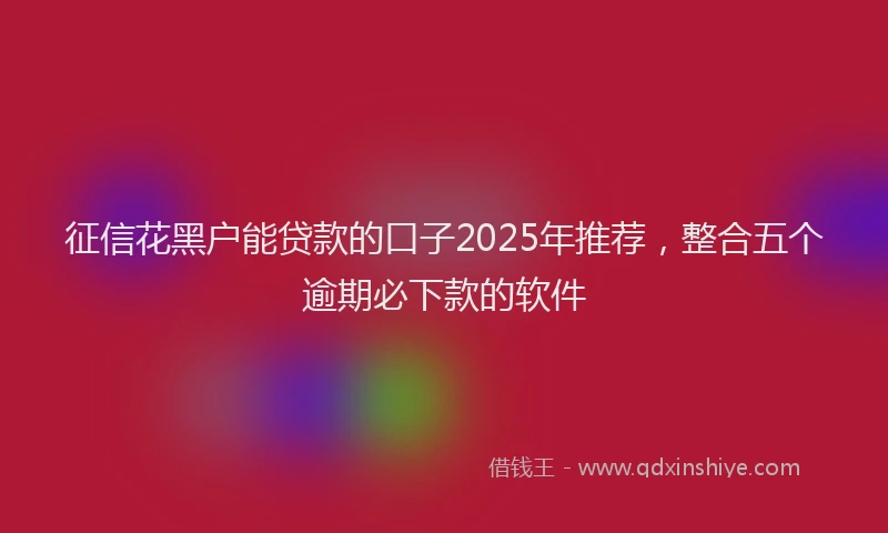 征信花黑户能贷款的口子2025年推荐，整合五个逾期必下款的软件