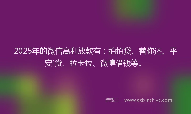 2025年的微信高利放款有：拍拍贷、替你还、平安i贷、拉卡拉、微博借钱等。