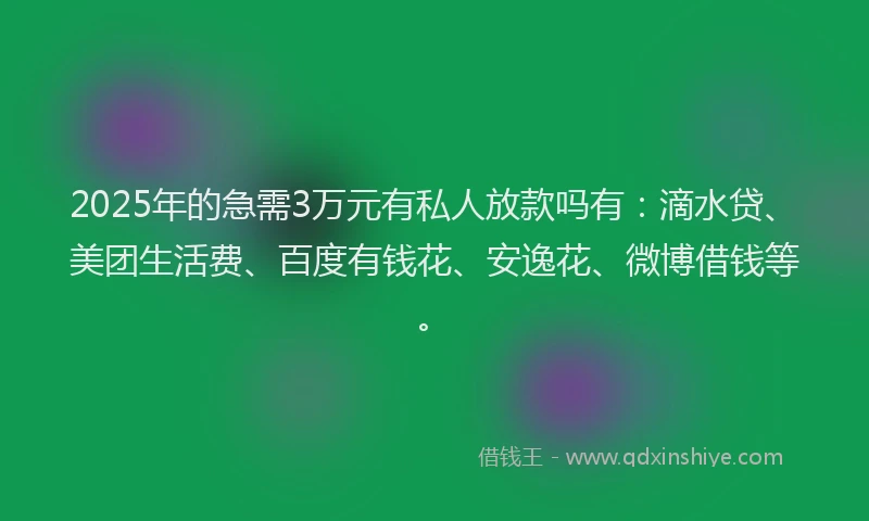 2025年的急需3万元有私人放款吗有：滴水贷、美团生活费、百度有钱花、安逸花、微博借钱等。