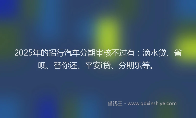 2025年的招行汽车分期审核不过有：滴水贷、省呗、替你还、平安i贷、分期乐等。