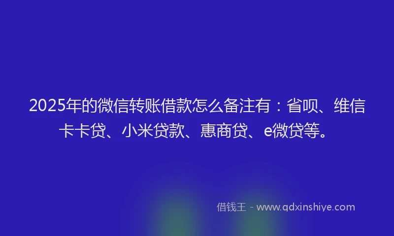 2025年的微信转账借款怎么备注有：省呗、维信卡卡贷、小米贷款、惠商贷、e微贷等。