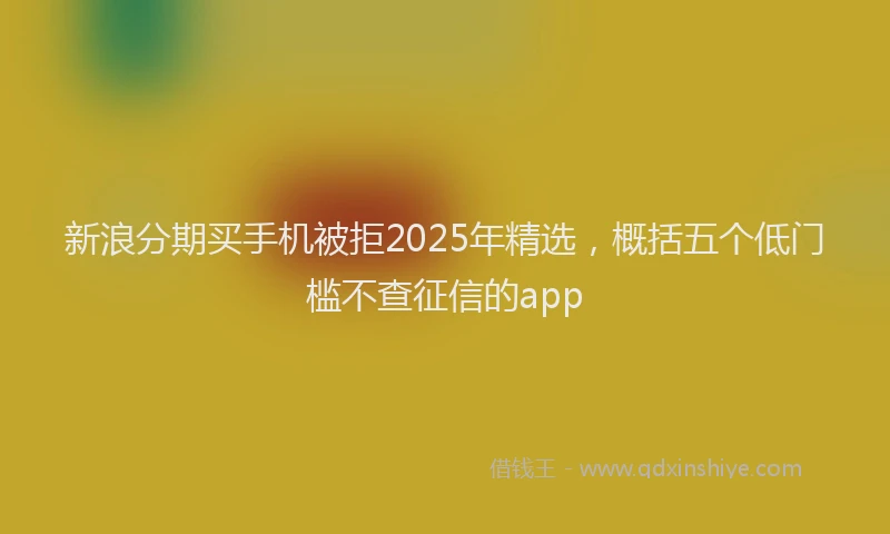 新浪分期买手机被拒2025年精选，概括五个低门槛不查征信的app