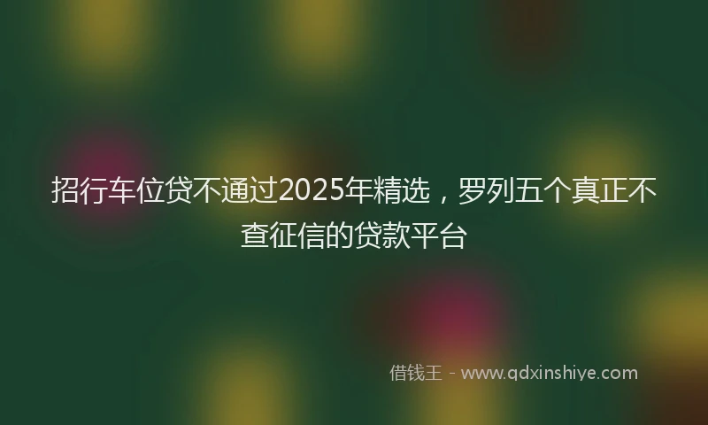 招行车位贷不通过2025年精选，罗列五个真正不查征信的贷款平台