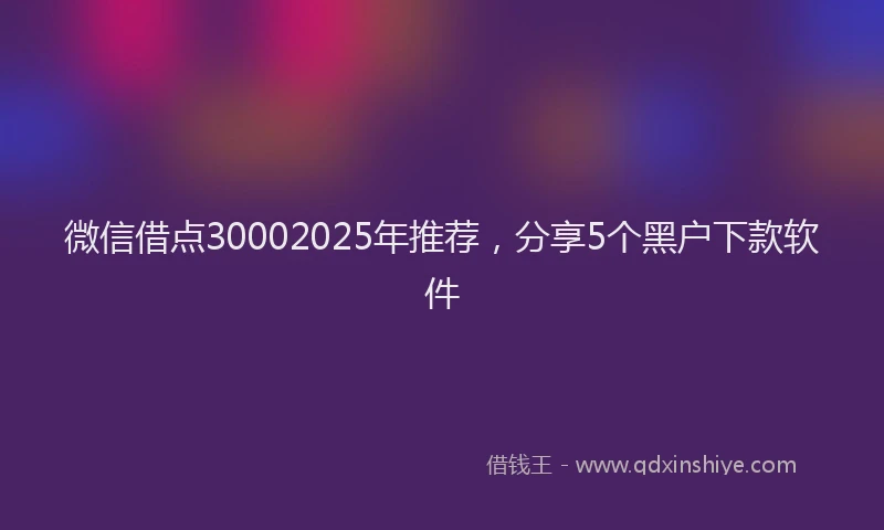 微信借点30002025年推荐，分享5个黑户下款软件