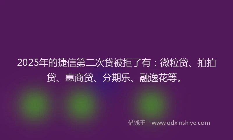 2025年的捷信第二次贷被拒了有：微粒贷、拍拍贷、惠商贷、分期乐、融逸花等。