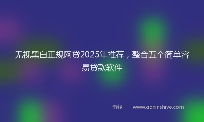 无视黑白正规网贷2025年推荐，整合五个简单容易贷款软件