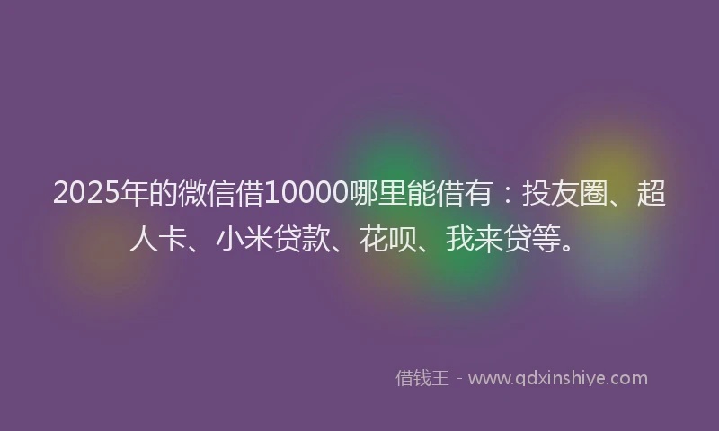 2025年的微信借10000哪里能借有：投友圈、超人卡、小米贷款、花呗、我来贷等。