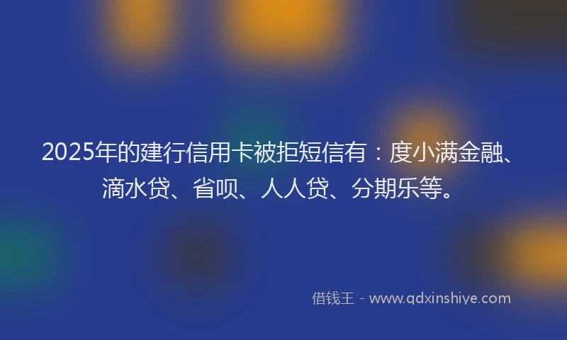 2025年的建行信用卡被拒短信有：度小满金融、滴水贷、省呗、人人贷、分期乐等。