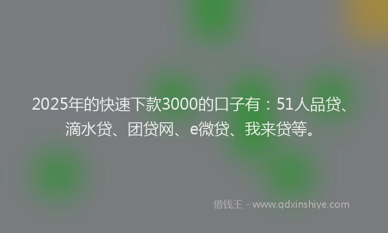 2025年的快速下款3000的口子有：51人品贷、滴水贷、团贷网、e微贷、我来贷等。