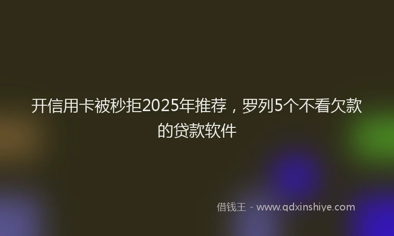 开信用卡被秒拒2025年推荐，罗列5个不看欠款的贷款软件