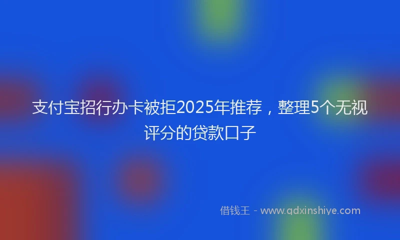 支付宝招行办卡被拒2025年推荐，整理5个无视评分的贷款口子