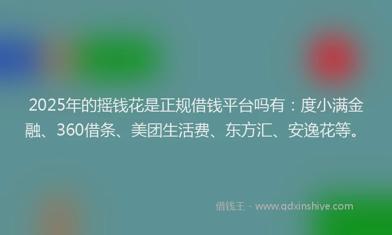 2025年的摇钱花是正规借钱平台吗有：度小满金融、360借条、美团生活费、东方汇、安逸花等。