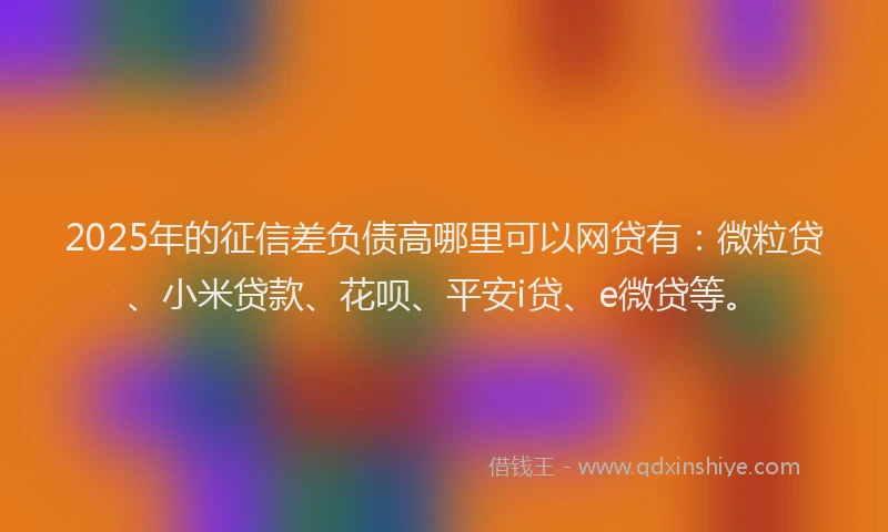 2025年的征信差负债高哪里可以网贷有：微粒贷、小米贷款、花呗、平安i贷、e微贷等。