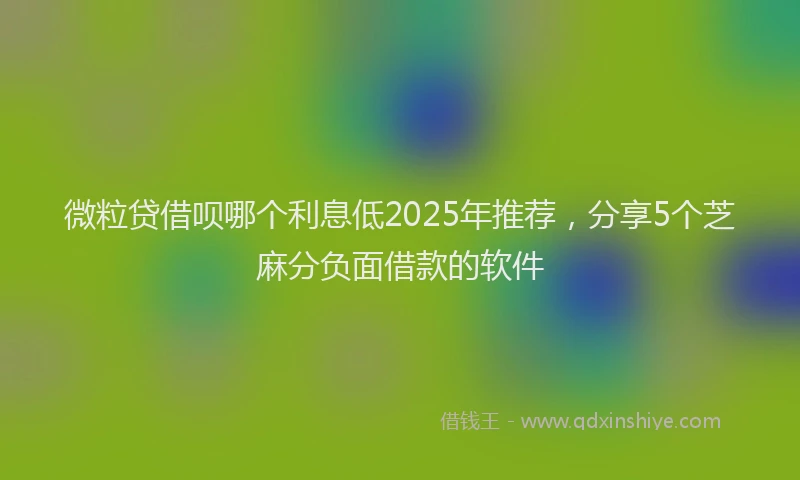 微粒贷借呗哪个利息低2025年推荐，分享5个芝麻分负面借款的软件
