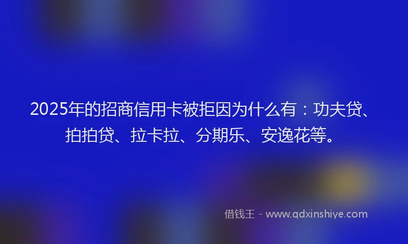 2025年的招商信用卡被拒因为什么有：功夫贷、拍拍贷、拉卡拉、分期乐、安逸花等。