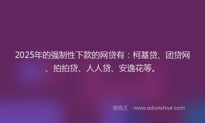 2025年的强制性下款的网贷有：柯基贷、团贷网、拍拍贷、人人贷、安逸花等。