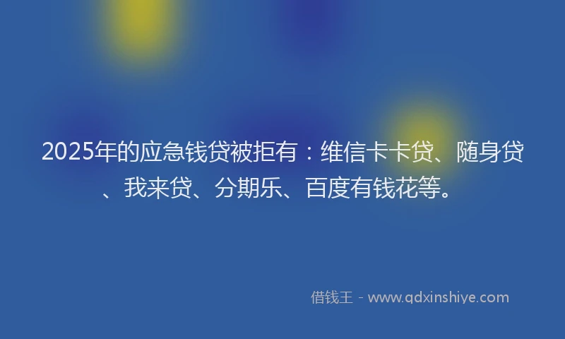 2025年的应急钱贷被拒有：维信卡卡贷、随身贷、我来贷、分期乐、百度有钱花等。