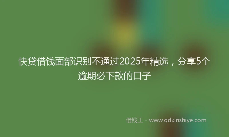 快贷借钱面部识别不通过2025年精选，分享5个逾期必下款的口子