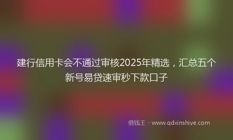 建行信用卡会不通过审核2025年精选，汇总五个新号易贷速审秒下款口子