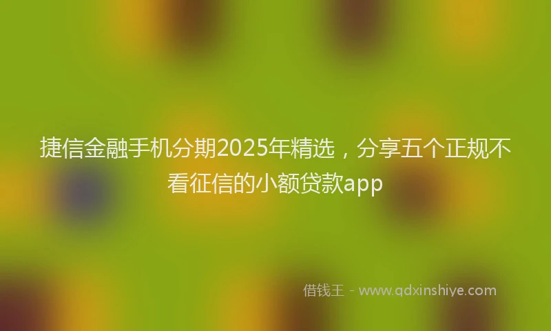捷信金融手机分期2025年精选，分享五个正规不看征信的小额贷款app