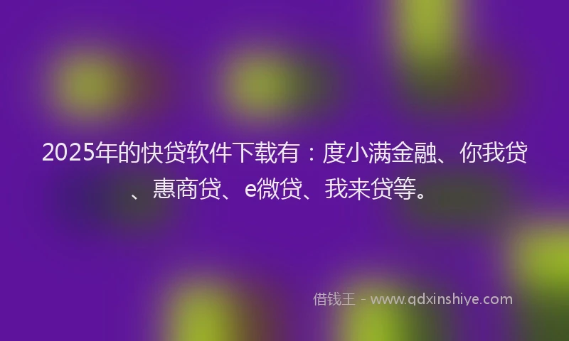2025年的快贷软件下载有：度小满金融、你我贷、惠商贷、e微贷、我来贷等。