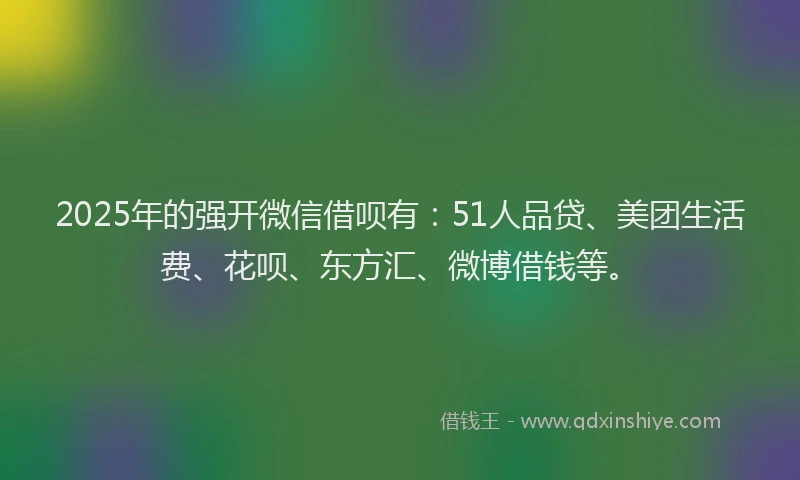 2025年的强开微信借呗有：51人品贷、美团生活费、花呗、东方汇、微博借钱等。