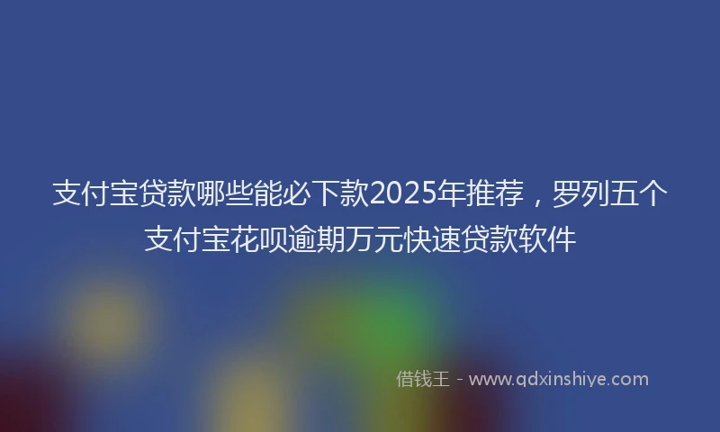 支付宝贷款哪些能必下款2025年推荐，罗列五个支付宝花呗逾期万元快速贷款软件