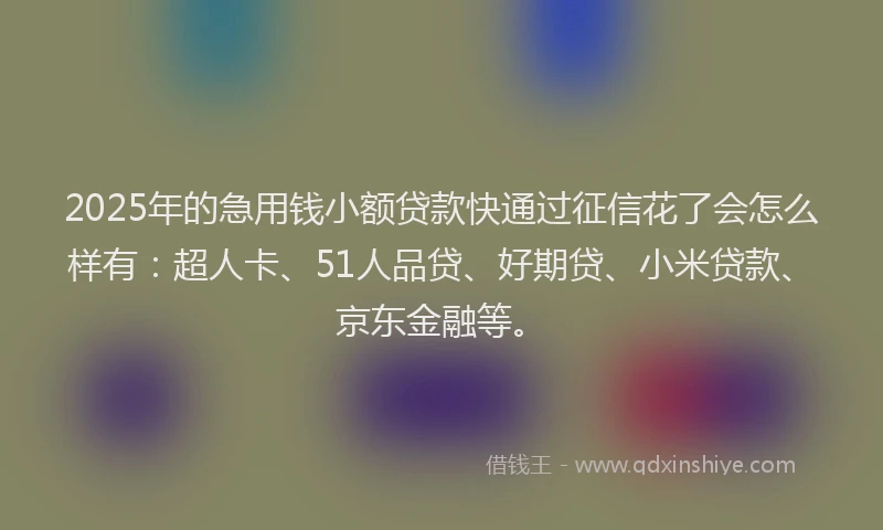 2025年的急用钱小额贷款快通过征信花了会怎么样有：超人卡、51人品贷、好期贷、小米贷款、京东金融等。