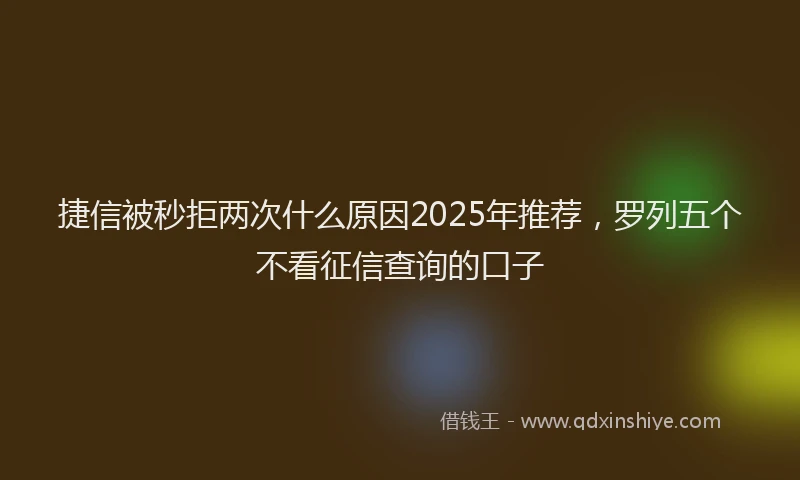 捷信被秒拒两次什么原因2025年推荐，罗列五个不看征信查询的口子