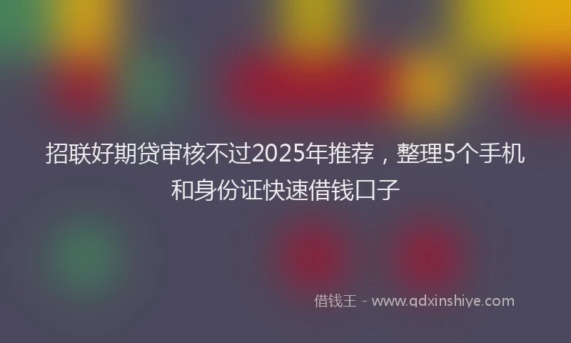 招联好期贷审核不过2025年推荐，整理5个手机和身份证快速借钱口子