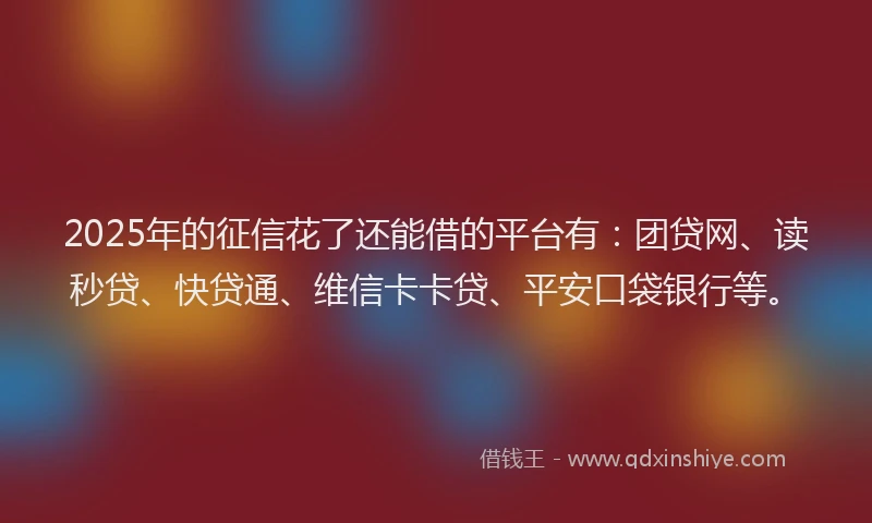 2025年的征信花了还能借的平台有：团贷网、读秒贷、快贷通、维信卡卡贷、平安口袋银行等。