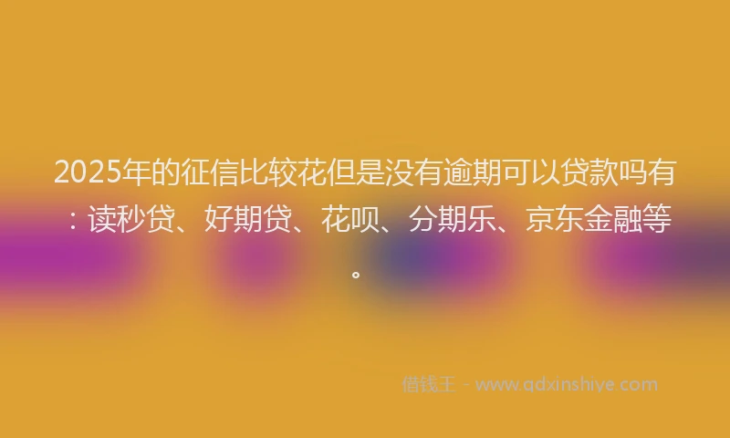 2025年的征信比较花但是没有逾期可以贷款吗有：读秒贷、好期贷、花呗、分期乐、京东金融等。