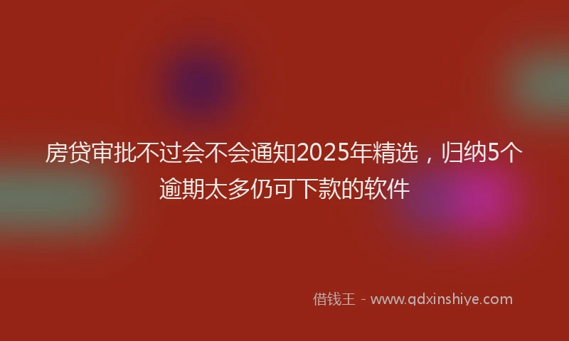 房贷审批不过会不会通知2025年精选，归纳5个逾期太多仍可下款的软件