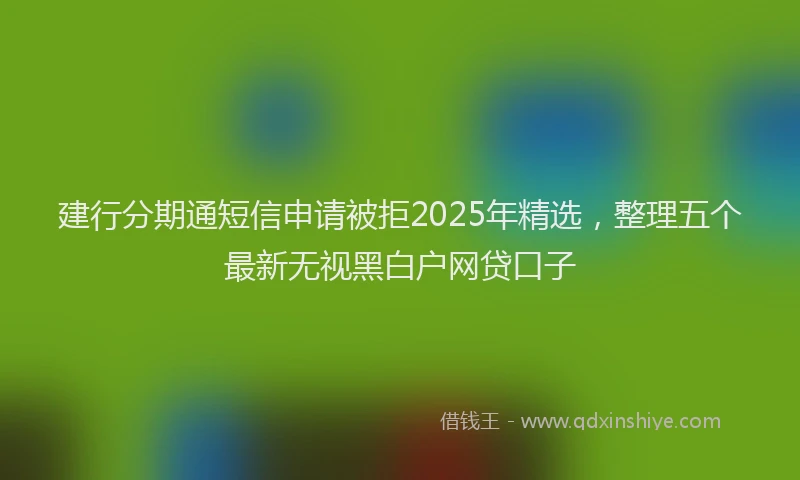 建行分期通短信申请被拒2025年精选，整理五个最新无视黑白户网贷口子