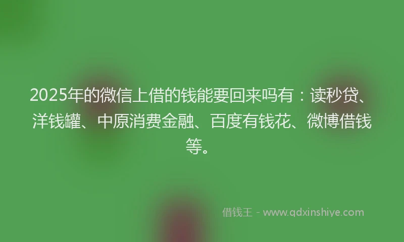 2025年的微信上借的钱能要回来吗有：读秒贷、洋钱罐、中原消费金融、百度有钱花、微博借钱等。