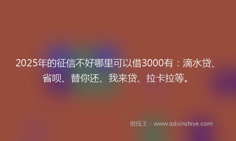 2025年的征信不好哪里可以借3000有：滴水贷、省呗、替你还、我来贷、拉卡拉等。