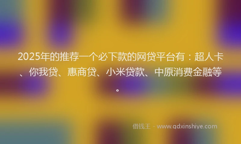 2025年的推荐一个必下款的网贷平台有：超人卡、你我贷、惠商贷、小米贷款、中原消费金融等。