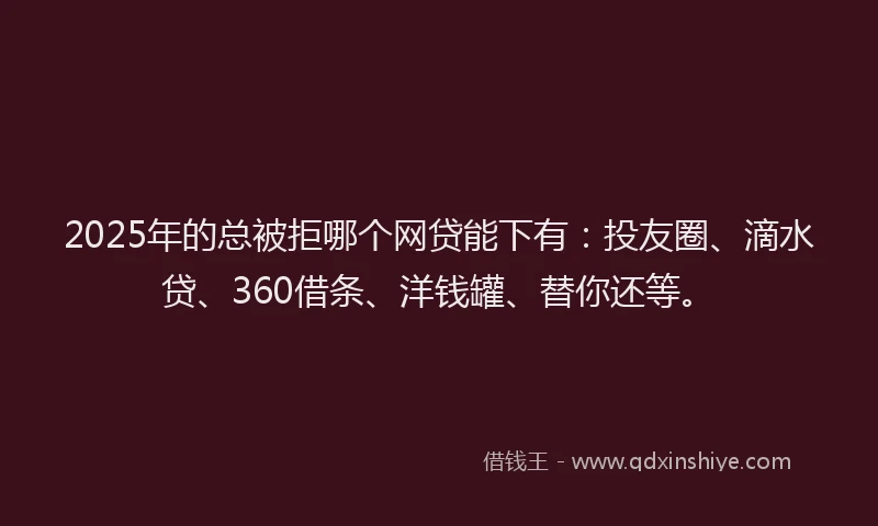 2025年的总被拒哪个网贷能下有：投友圈、滴水贷、360借条、洋钱罐、替你还等。