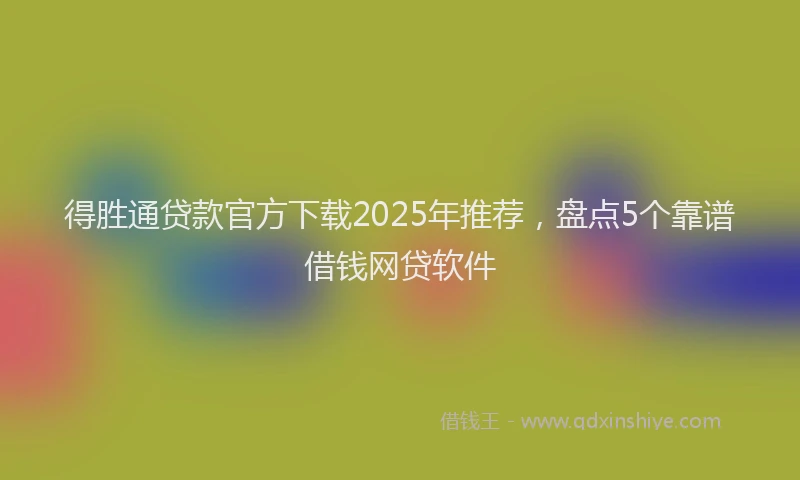 得胜通贷款官方下载2025年推荐，盘点5个靠谱借钱网贷软件
