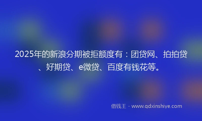 2025年的新浪分期被拒额度有：团贷网、拍拍贷、好期贷、e微贷、百度有钱花等。