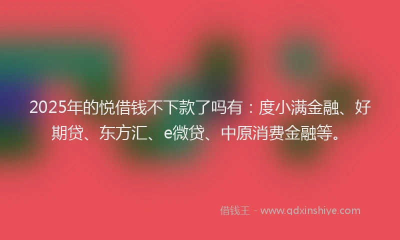 2025年的悦借钱不下款了吗有：度小满金融、好期贷、东方汇、e微贷、中原消费金融等。