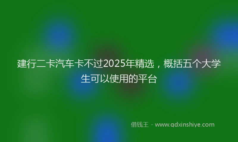 建行二卡汽车卡不过2025年精选，概括五个大学生可以使用的平台